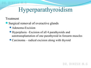 Hyperparathyroidism
Treatment
Surgical removal of overactive glands
Adenoma-Excision
Hyperplasia –Excision of all 4 parathyroids and
autotransplantation of one parathyroid in forearm muscles
Carcinoma – radical excision along with thyroid
 