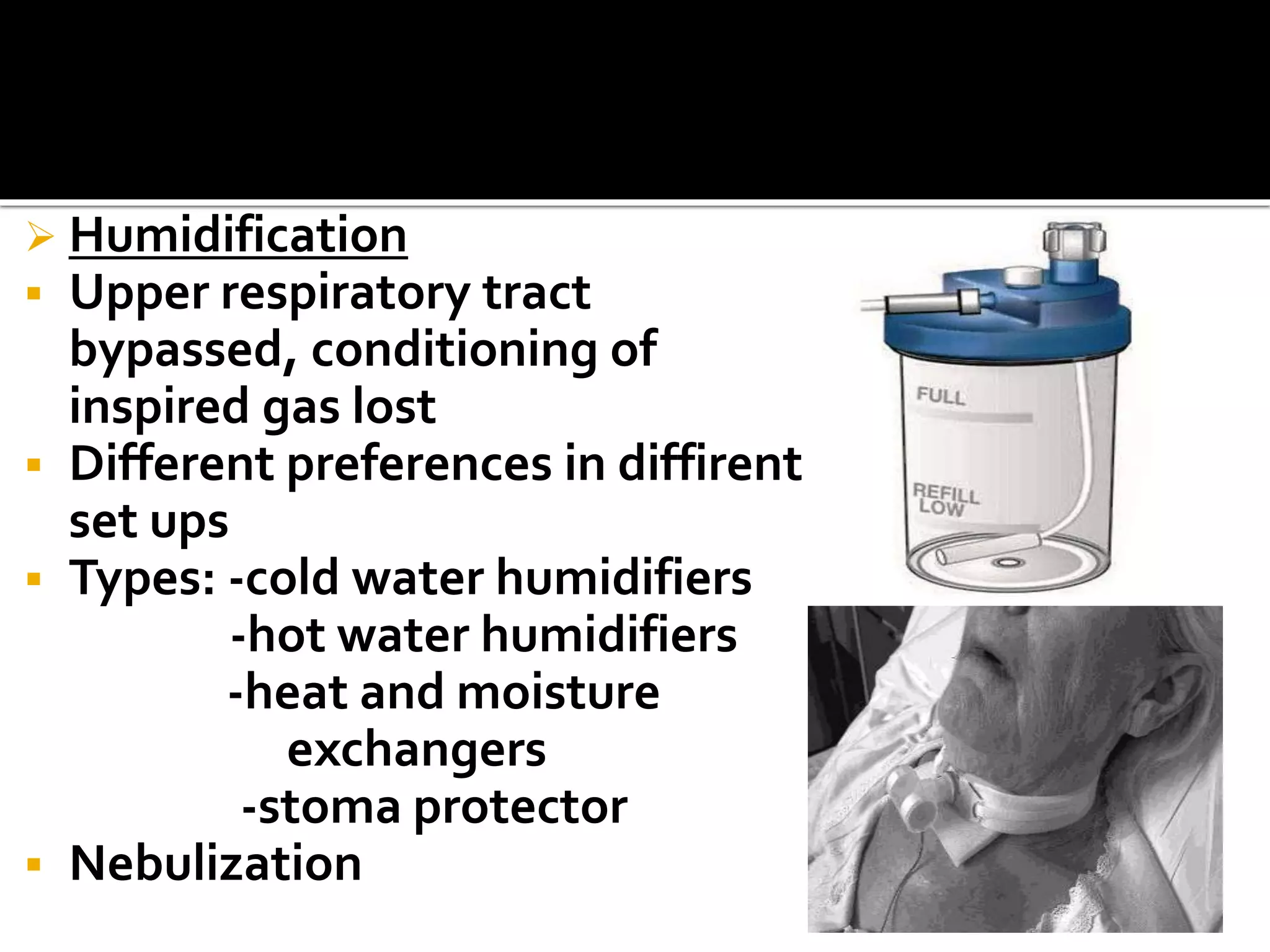  Humidification
 Upper respiratory tract
bypassed, conditioning of
inspired gas lost
 Different preferences in diffirent
set ups
 Types: -cold water humidifiers
-hot water humidifiers
-heat and moisture
exchangers
-stoma protector
 Nebulization
 