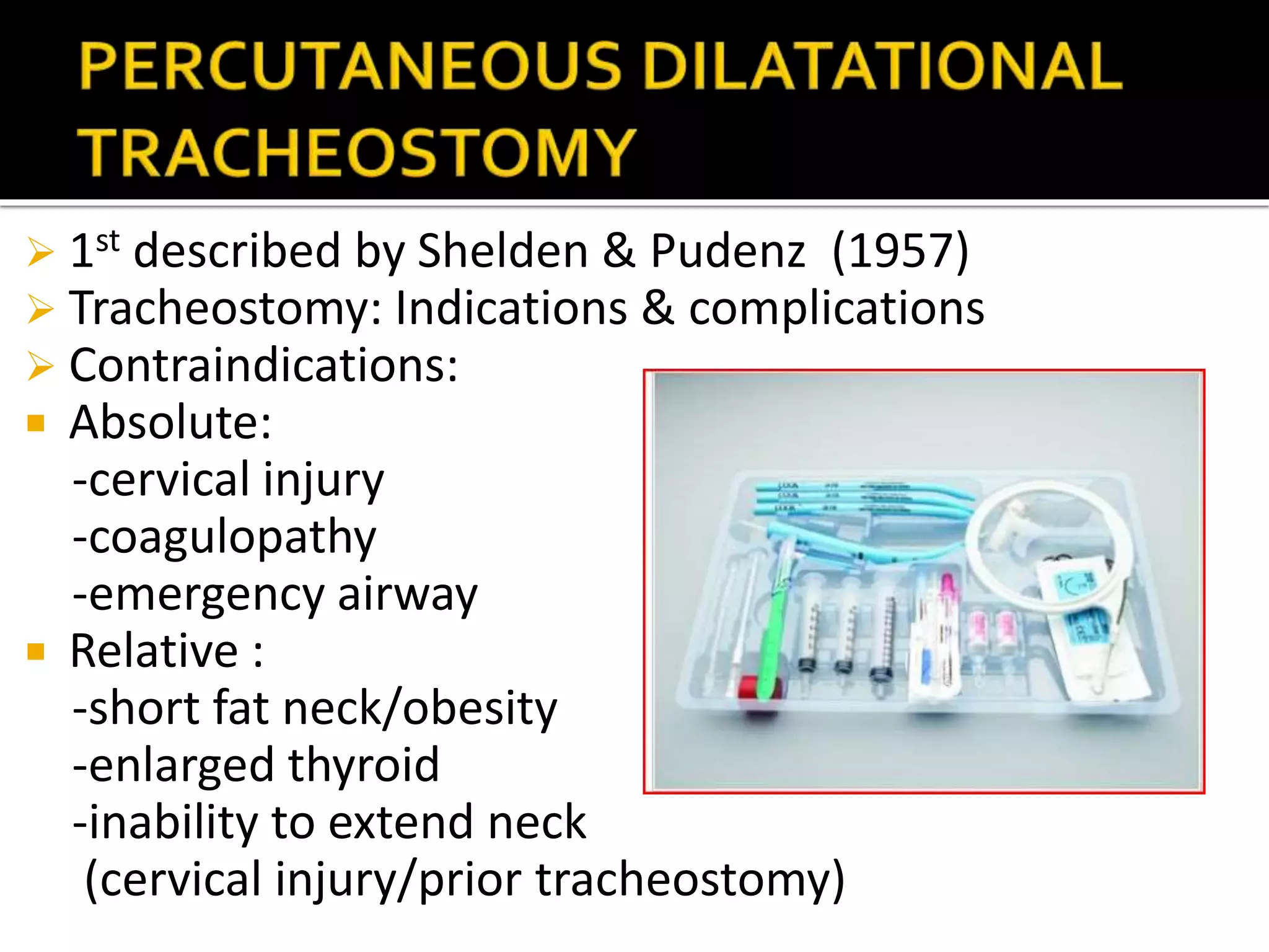  1st described by Shelden & Pudenz (1957)
 Tracheostomy: Indications & complications
 Contraindications:
 Absolute:
-cervical injury
-coagulopathy
-emergency airway
 Relative :
-short fat neck/obesity
-enlarged thyroid
-inability to extend neck
(cervical injury/prior tracheostomy)
 