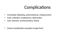 Complications
• Immediate: Bleeding, pneumothorax, misplacement
• Early: Infection, emphysema, obstruction
• Late: Stenosis, tracheomalacia, fistula
• [Insert complication examples image here]
 