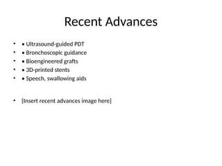 Recent Advances
• • Ultrasound-guided PDT
• • Bronchoscopic guidance
• • Bioengineered grafts
• • 3D-printed stents
• • Speech, swallowing aids
• [Insert recent advances image here]
 