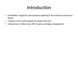 Introduction
• • Definition: Surgical or percutaneous opening in the trachea to secure an
airway
• • History: From ancient Egypt to modern ICU care
• • Importance: Critical care, ENT, trauma, oncology, emergencies
 