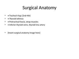 Surgical Anatomy
• • Tracheal rings (2nd-4th)
• • Thyroid isthmus
• • Pretracheal fascia, strap muscles
• • Inferior thyroid veins, thyroid ima artery
• [Insert surgical anatomy image here]
 
