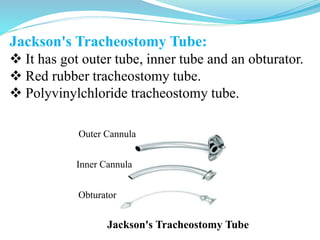 Jackson's Tracheostomy Tube:
 It has got outer tube, inner tube and an obturator.
 Red rubber tracheostomy tube.
 Polyvinylchloride tracheostomy tube.
Outer Cannula
Inner Cannula
Obturator
Jackson's Tracheostomy Tube
 