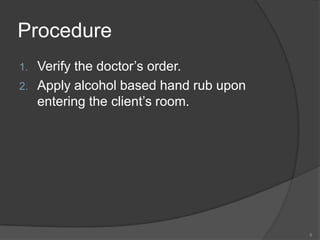 ProcedureVerify the doctor’s order.Apply alcohol based hand rub upon entering the client’s room.9