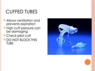 CUFFED TUBES
 Allows ventilation and
prevents aspiration
 High cuff pressure can
be damaging
 Check pilot cuff
 DO NOT BLOCK THIS
TUBE
 