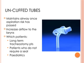 UN-CUFFED TUBES
 Maintains airway once
aspiration risk has
passed
 Increase airflow to the
larynx
 Which patients:
 Long term
tracheostomy pts
 Patients who do not
require a seal
 Paediatrics
 