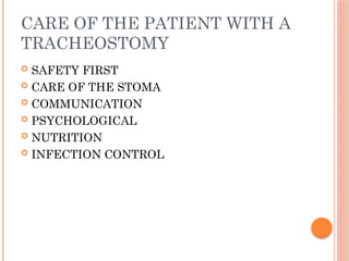 CARE OF THE PATIENT WITH A
TRACHEOSTOMY
 SAFETY FIRST
 CARE OF THE STOMA
 COMMUNICATION
 PSYCHOLOGICAL
 NUTRITION
 INFECTION CONTROL
 
