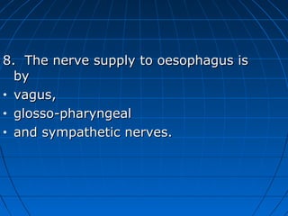 8. The nerve supply to oesophagus is
  by
• vagus,

• glosso-pharyngeal

• and sympathetic nerves.
 