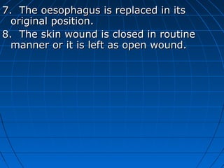 7. The oesophagus is replaced in its
  original position.
8. The skin wound is closed in routine
  manner or it is left as open wound.
 
