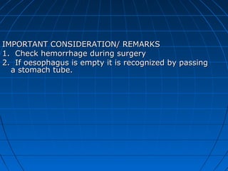 IMPORTANT CONSIDERATION/ REMARKS
1. Check hemorrhage during surgery
2. If oesophagus is empty it is recognized by passing
  a stomach tube.
 