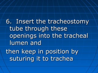 6. Insert the tracheostomy
 tube through these
 openings into the tracheal
 lumen and
then keep in position by
 suturing it to trachea
 