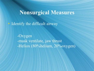 Nonsurgical Measures
Nonsurgical Measures
 Identify the difficult airway
-Oxygen
-mask ventilate, jaw thrust
-Heliox (80%...