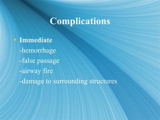 Complications
Complications
 Immediate
-hemorrhage
-false passage
-airway fire
-damage to surrounding structures
 Immedi...