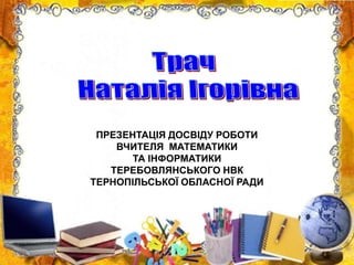 ПРЕЗЕНТАЦІЯ ДОСВІДУ РОБОТИ
ВЧИТЕЛЯ МАТЕМАТИКИ
ТА ІНФОРМАТИКИ
ТЕРЕБОВЛЯНСЬКОГО НВК
ТЕРНОПІЛЬСЬКОЇ ОБЛАСНОЇ РАДИ
 