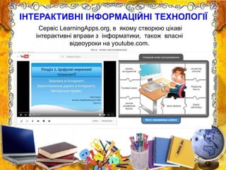 ІНТЕРАКТИВНІ ІНФОРМАЦІЙНІ ТЕХНОЛОГІЇ
Сервіс LearningApps.org, в якому створюю цікаві
інтерактивні вправи з інформатики, також власні
відеоуроки на youtube.com.
 