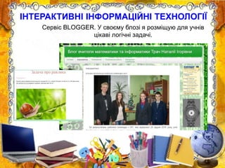 ІНТЕРАКТИВНІ ІНФОРМАЦІЙНІ ТЕХНОЛОГІЇ
Сервіс BLOGGER. У своєму блозі я розміщую для учнів
цікаві логічні задачі.
 