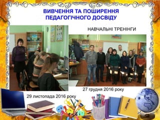 ВИВЧЕННЯ ТА ПОШИРЕННЯ
ПЕДАГОГІЧНОГО ДОСВІДУ
29 листопада 2016 року
27 грудня 2016 року
НАВЧАЛЬНІ ТРЕНІНГИ
 
