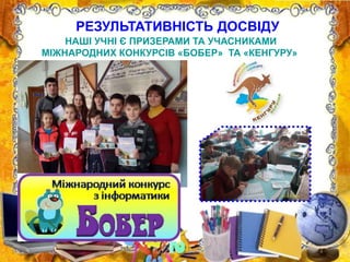РЕЗУЛЬТАТИВНІСТЬ ДОСВІДУ
НАШІ УЧНІ Є ПРИЗЕРАМИ ТА УЧАСНИКАМИ
МІЖНАРОДНИХ КОНКУРСІВ «БОБЕР» ТА «КЕНГУРУ»
 