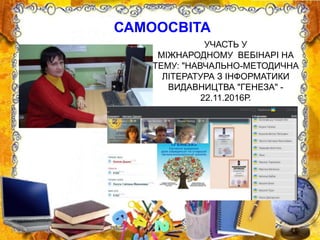 САМООСВІТА
УЧАСТЬ У
МІЖНАРОДНОМУ ВЕБІНАРІ НА
ТЕМУ: "НАВЧАЛЬНО-МЕТОДИЧНА
ЛІТЕРАТУРА З ІНФОРМАТИКИ
ВИДАВНИЦТВА "ГЕНЕЗА" -
22.11.2016Р.
 