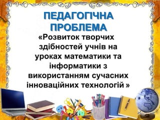 ПЕДАГОГІЧНА
ПРОБЛЕМА
«Розвиток творчих
здібностей учнів на
уроках математики та
інформатики з
використанням сучасних
інноваційних технологій »
 