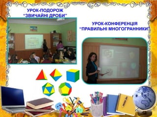 УРОК-ПОДОРОЖ
“ЗВИЧАЙНІ ДРОБИ”
УРОК-КОНФЕРЕНЦІЯ
“ПРАВИЛЬНІ МНОГОГРАННИКИ”
 