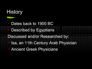 History

 Dates back to 1900 BC
 Described by Egyptians
Discussed and/or Researched by:
 Isa, an 11th Century Arab Physician
 Ancient Greek Physicians
 