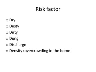 Risk factor
o Dry
o Dusty
o Dirty
o Dung
o Discharge
o Density (overcrowding in the home

 
