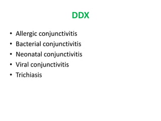 DDX
•
•
•
•
•

Allergic conjunctivitis
Bacterial conjunctivitis
Neonatal conjunctivitis
Viral conjunctivitis
Trichiasis

 