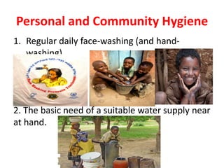 Personal and Community Hygiene
1. Regular daily face-washing (and handwashing).

2. The basic need of a suitable water supply near
at hand.

 
