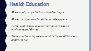 • Mothers of young children should be target
• Measures of personal and community hygiene
• Permanent change in behaviour patterns and in
environmental factors
• Final solution – improvement of living conditions and
quality of life
 