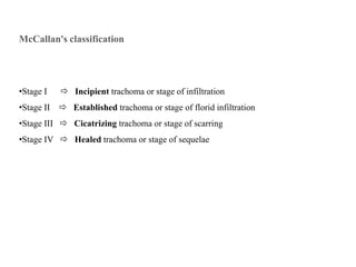 McCallan's classification
•Stage I  Incipient trachoma or stage of infiltration
•Stage II  Established trachoma or stage of florid infiltration
•Stage III  Cicatrizing trachoma or stage of scarring
•Stage IV  Healed trachoma or stage of sequelae
 