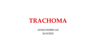 TRACHOMA
AYEKUNDIIRE LIZ
26/10/2023
 
