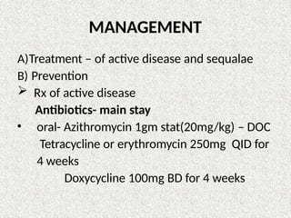 MANAGEMENT
A)Treatment – of active disease and sequalae
B) Prevention
 Rx of active disease
Antibiotics- main stay
• oral- Azithromycin 1gm stat(20mg/kg) – DOC
Tetracycline or erythromycin 250mg QID for
4 weeks
Doxycycline 100mg BD for 4 weeks
 