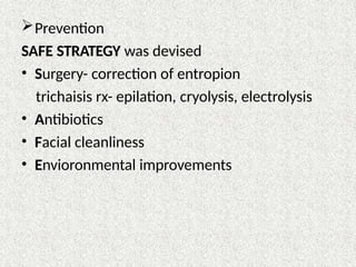 Prevention
SAFE STRATEGY was devised
• Surgery- correction of entropion
trichaisis rx- epilation, cryolysis, electrolysis
• Antibiotics
• Facial cleanliness
• Envioronmental improvements
 