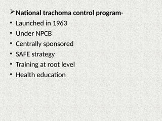 National trachoma control program-
• Launched in 1963
• Under NPCB
• Centrally sponsored
• SAFE strategy
• Training at root level
• Health education
 