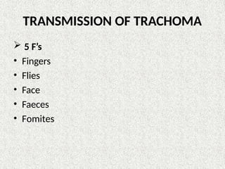 TRANSMISSION OF TRACHOMA
 5 F’s
• Fingers
• Flies
• Face
• Faeces
• Fomites
 