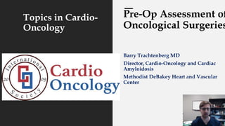 Topics in Cardio-
Oncology
Pre-Op Assessment of
Oncological Surgeries
Barry Trachtenberg MD
Director, Cardio-Oncology and Cardiac
Amyloidosis
Methodist DeBakey Heart and Vascular
Center
 