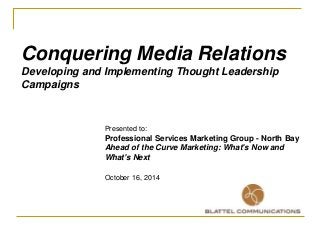 Conquering Media Relations 
Developing and Implementing Thought Leadership 
Campaigns 
Presented to: 
Professional Services Marketing Group - North Bay 
Ahead of the Curve Marketing: What's Now and 
What's Next 
October 16, 2014 
 
