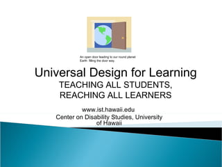 Universal Design for Learning TEACHING ALL STUDENTS, REACHING ALL LEARNERS www.ist.hawaii.edu  Center on Disability Studies, University of Hawaii An open door leading to our round planet Earth  filling the door way. 