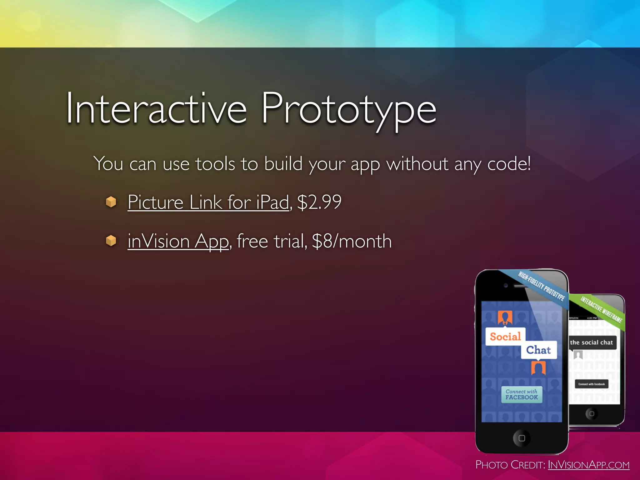 Interactive Prototype
 You can use tools to build your app without any code!
     Picture Link for iPad, $2.99
     inVision App, free trial, $8/month




                                               PHOTO CREDIT: INVISIONAPP.COM
 