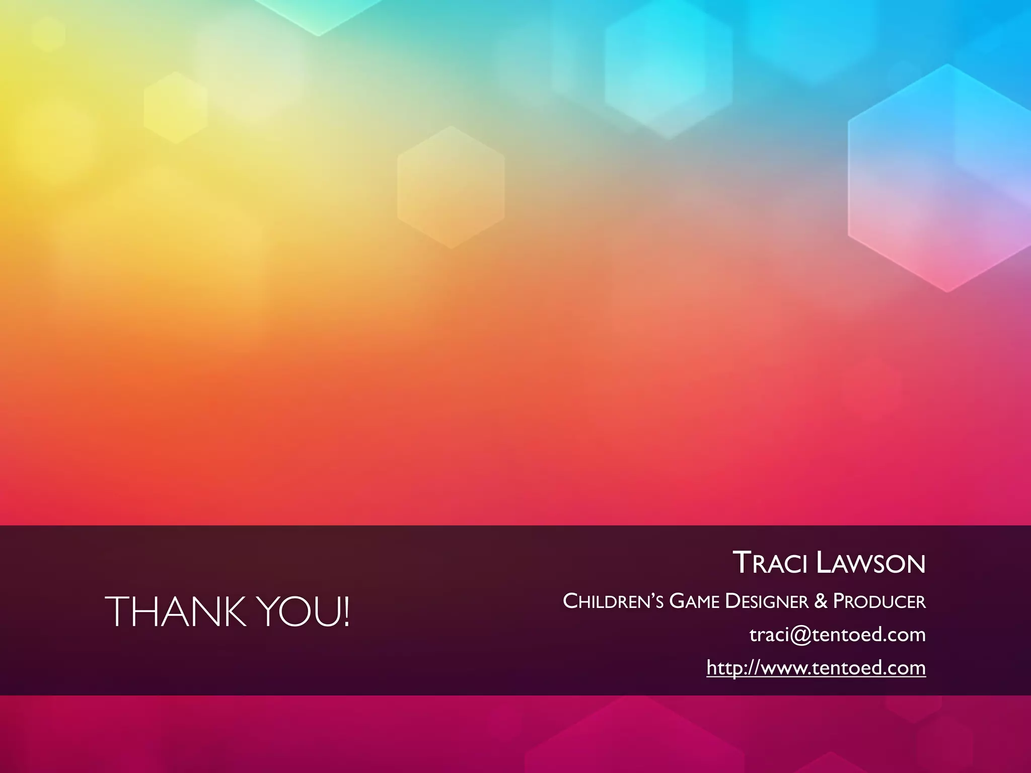 TRACI LAWSON
THANK YOU!   CHILDREN’S GAME DESIGNER & PRODUCER
                                traci@tentoed.com
                           http://www.tentoed.com
 