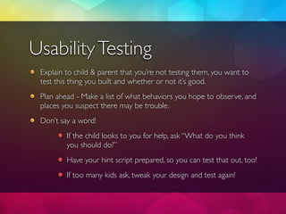 Usability Testing
 Explain to child & parent that you’re not testing them, you want to
 test this thing you built and whet...