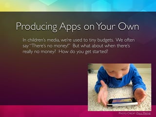 Producing Apps on Your Own
 In children’s media, we’re used to tiny budgets. We often
 say “There’s no money!” But what ab...