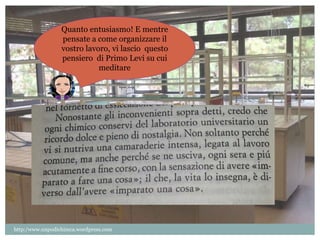 Quanto entusiasmo! E mentre 
pensate a come organizzare il 
vostro lavoro, vi lascio questo 
pensiero di Primo Levi su cui 
meditare 
http:/www.unpodichimca.wordpress.com 
 