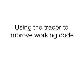 Using the tracer to
improve working code
 