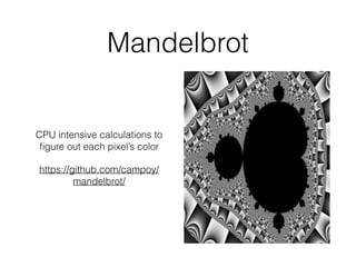 Mandelbrot
CPU intensive calculations to
ﬁgure out each pixel’s color
https://github.com/campoy/
mandelbrot/
 