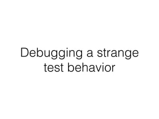 Debugging a strange
test behavior
 