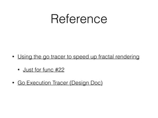 Reference
• Using the go tracer to speed up fractal rendering
• Just for func #22
• Go Execution Tracer (Design Doc)
 