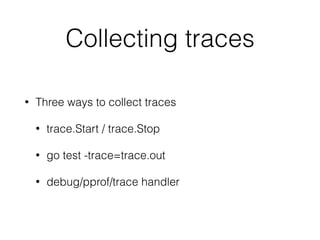Collecting traces
• Three ways to collect traces
• trace.Start / trace.Stop
• go test -trace=trace.out
• debug/pprof/trace handler
 